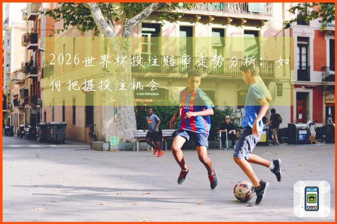 2026世界杯投注赔率走势分析：如何把握投注机会