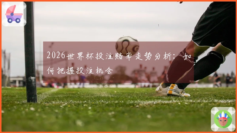 2026世界杯投注赔率走势分析：如何把握投注机会
