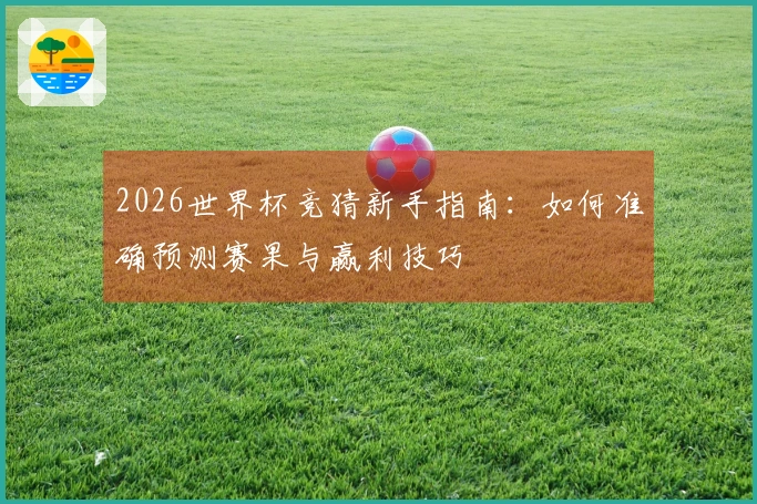 2026世界杯竞猜新手指南：如何准确预测赛果与赢利技巧