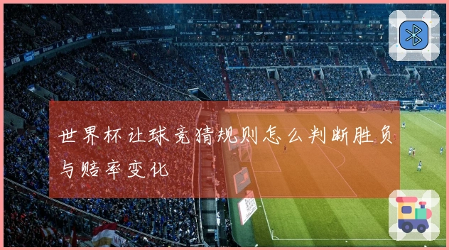 世界杯让球竞猜规则怎么判断胜负与赔率变化