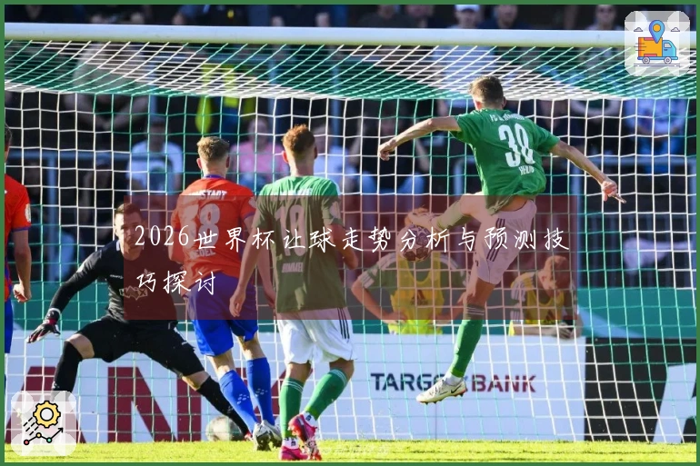 2026世界杯让球走势分析与预测技巧探讨