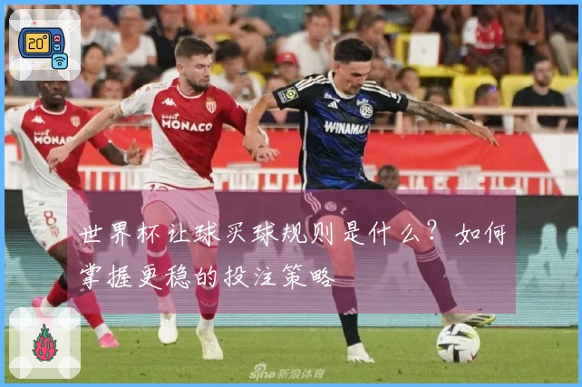 世界杯让球买球规则是什么？如何掌握更稳的投注策略