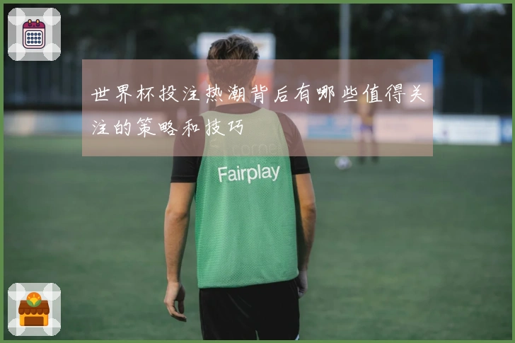 世界杯投注热潮背后有哪些值得关注的策略和技巧