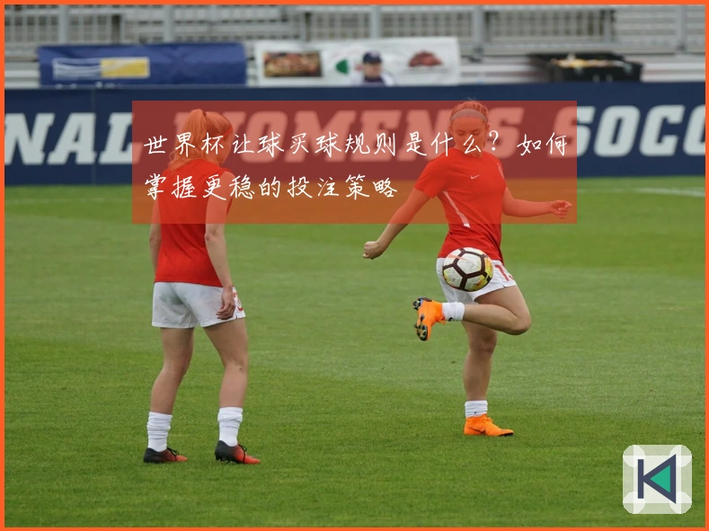 世界杯让球买球规则是什么？如何掌握更稳的投注策略