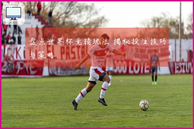 盘点世界杯竞猜玩法 揭秘投注技巧与策略
