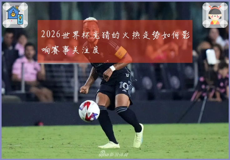 2026世界杯竞猜的火热走势如何影响赛事关注度
