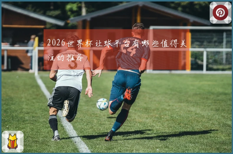 2026世界杯让球平台有哪些值得关注的推荐
