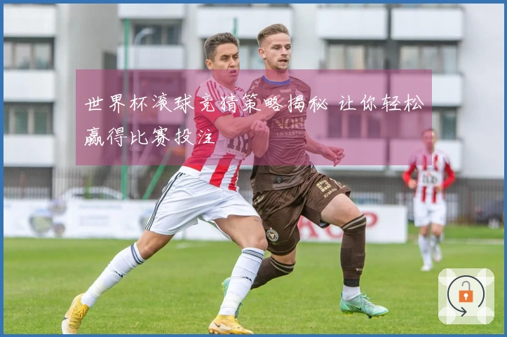 世界杯滚球竞猜策略揭秘 让你轻松赢得比赛投注