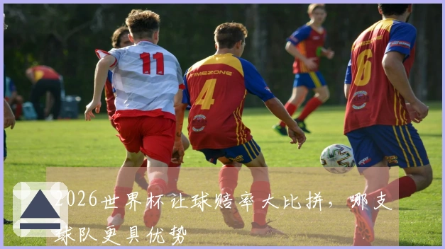 2026世界杯让球赔率大比拼，哪支球队更具优势
