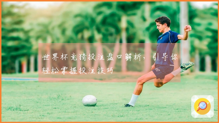 世界杯竞猜投注盘口解析，引导你轻松掌握投注技巧
