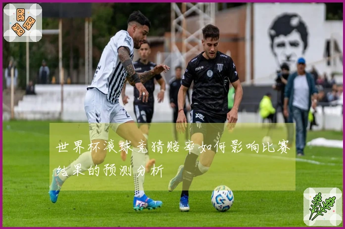 世界杯滚球竞猜赔率如何影响比赛结果的预测分析