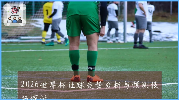 2026世界杯让球走势分析与预测技巧探讨