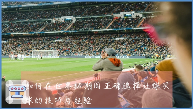 如何在世界杯期间正确选择让球买球的技巧与经验