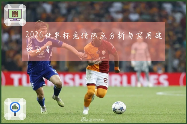 2026世界杯竞猜热点分析与实用建议分享