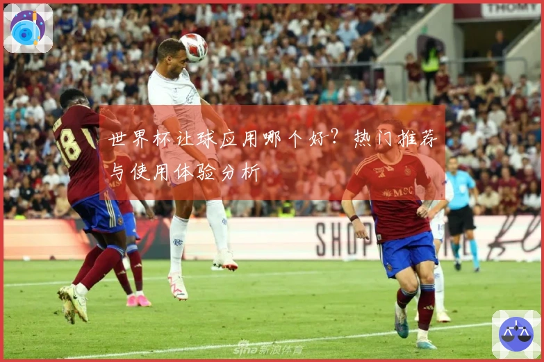 世界杯让球应用哪个好？热门推荐与使用体验分析