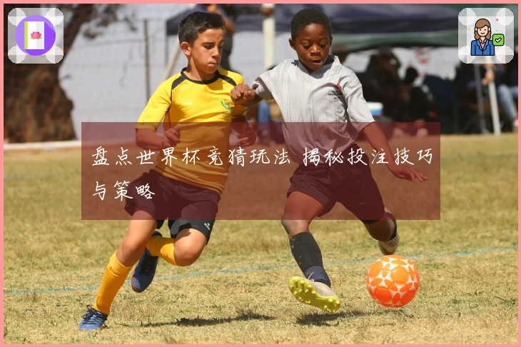 盘点世界杯竞猜玩法 揭秘投注技巧与策略