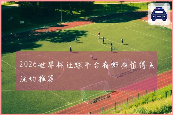 2026世界杯让球平台有哪些值得关注的推荐
