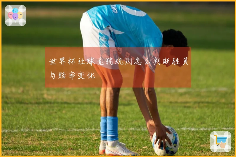 世界杯让球竞猜规则怎么判断胜负与赔率变化