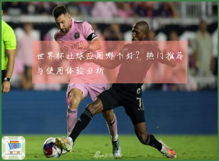 世界杯让球应用哪个好？热门推荐与使用体验分析