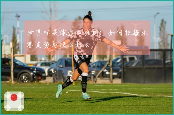 世界杯滚球盘口分析：如何把握比赛走势与投注机会