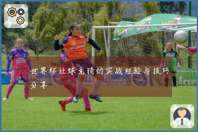 世界杯让球竞猜的实战经验与技巧分享