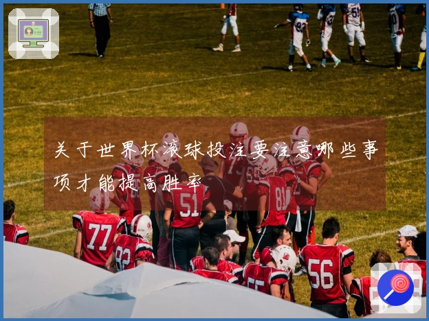 关于世界杯滚球投注要注意哪些事项才能提高胜率