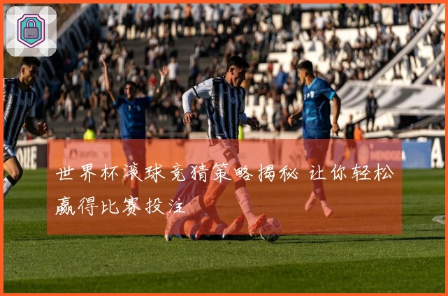世界杯滚球竞猜策略揭秘 让你轻松赢得比赛投注