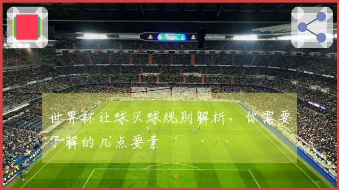 世界杯让球买球规则解析，你需要了解的几点要素